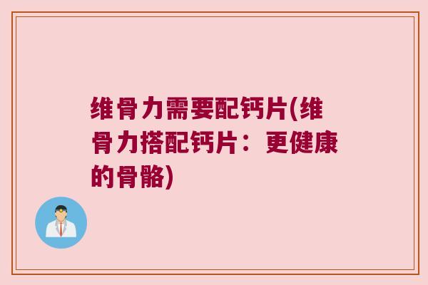 维骨力需要配钙片(维骨力搭配钙片：更健康的骨骼)