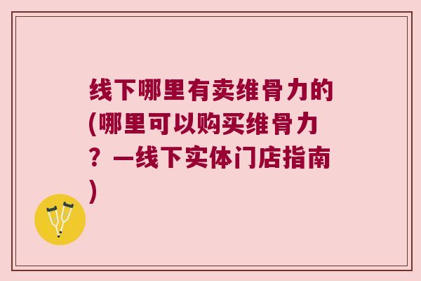 线下哪里有卖维骨力的(哪里可以购买维骨力？—线下实体门店指南)