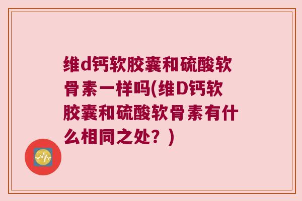维d钙软胶囊和硫酸软骨素一样吗(维D钙软胶囊和硫酸软骨素有什么相同之处?) 维d钙软胶囊和硫酸软骨素一样吗(维D钙软胶囊和硫酸软骨素有什么相同之处?)
