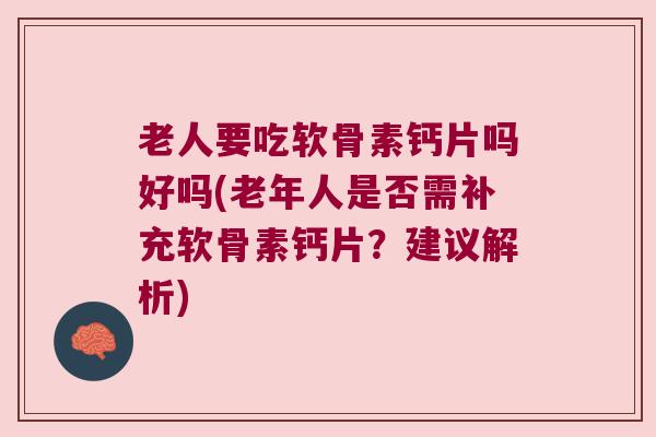 老人要吃软骨素钙片吗好吗(老年人是否需补充软骨素钙片?建议解析) 老人要吃软骨素钙片吗好吗(老年人是否需补充软骨素钙片?建议解析)