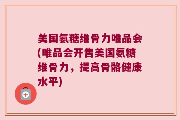 美国氨糖维骨力唯品会(唯品会开售美国氨糖维骨力，提高骨骼健康水平)
