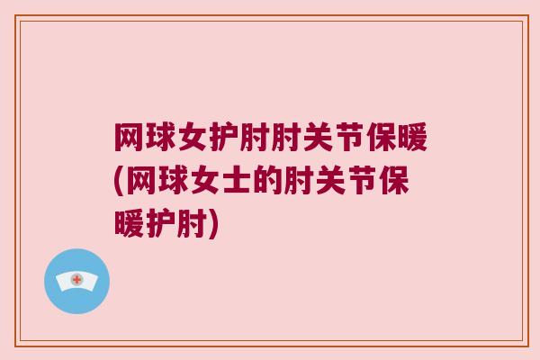 网球女护肘肘关节保暖(网球女士的肘关节保暖护肘) 网球女护肘肘关节保暖(网球女士的肘关节保暖护肘)