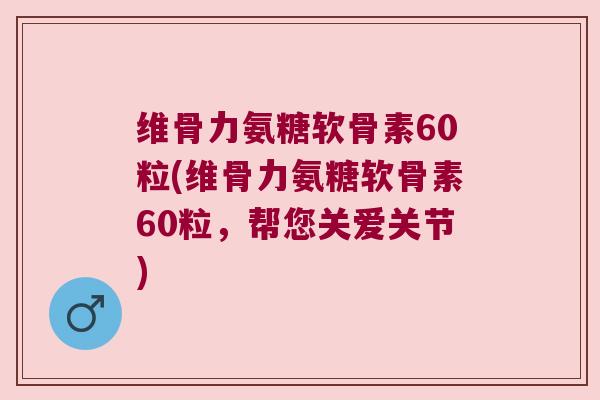 维骨力氨糖软骨素60粒(维骨力氨糖软骨素60粒,帮您关爱关节) 维骨力氨糖软骨素60粒(维骨力氨糖软骨素60粒,帮您关爱关节)