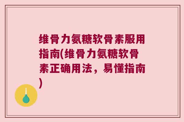 维骨力氨糖软骨素服用指南(维骨力氨糖软骨素正确用法，易懂指南)