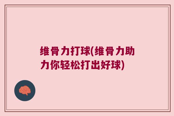 维骨力打球(维骨力助力你轻松打出好球) 维骨力打球(维骨力助力你轻松打出好球)