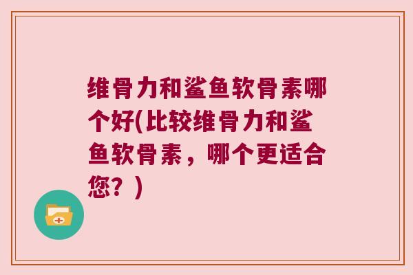 维骨力和鲨鱼软骨素哪个好(比较维骨力和鲨鱼软骨素,哪个更适合您?) 维骨力和鲨鱼软骨素哪个好(比较维骨力和鲨鱼软骨素,哪个更适合您?)