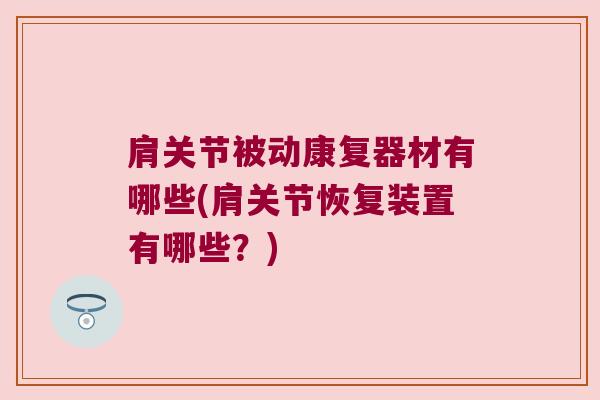 肩关节被动康复器材有哪些(肩关节恢复装置有哪些?) 肩关节被动康复器材有哪些(肩关节恢复装置有哪些?)