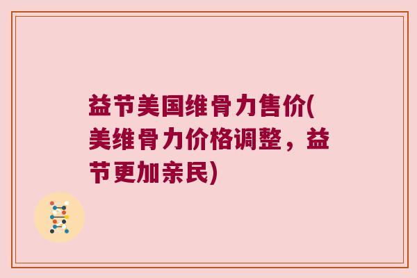 益节美国维骨力售价(美维骨力价格调整，益节更加亲民)
