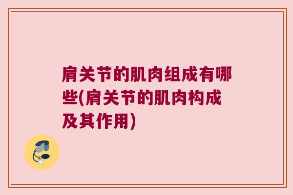 肩关节的肌肉组成有哪些(肩关节的肌肉构成及其作用) 肩关节的肌肉组成有哪些(肩关节的肌肉构成及其作用)