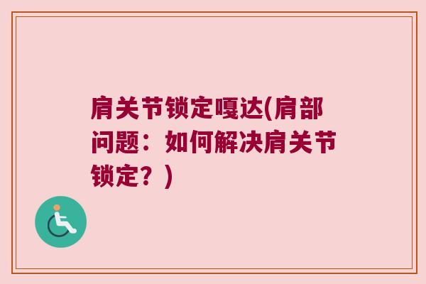 肩关节锁定嘎达(肩部问题:如何解决肩关节锁定?) 肩关节锁定嘎达(肩部问题:如何解决肩关节锁定?)