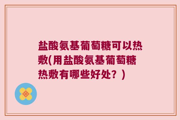 盐酸氨基葡萄糖可以热敷(用盐酸氨基葡萄糖热敷有哪些好处?) 盐酸氨基葡萄糖可以热敷(用盐酸氨基葡萄糖热敷有哪些好处?)