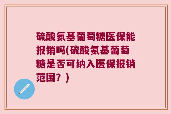 硫酸氨基葡萄糖医保能报销吗(硫酸氨基葡萄糖是否可纳入医保报销范围?) 硫酸氨基葡萄糖医保能报销吗(硫酸氨基葡萄糖是否可纳入医保报销范围?)