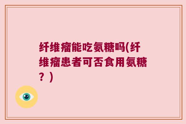 纤维瘤能吃氨糖吗(纤维瘤患者可否食用氨糖?) 纤维瘤能吃氨糖吗(纤维瘤患者可否食用氨糖?)