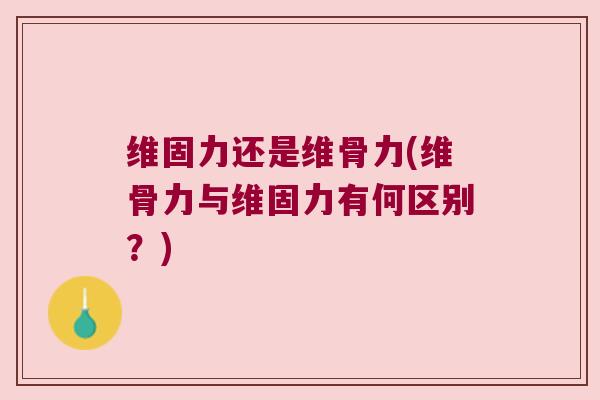 维固力还是维骨力(维骨力与维固力有何区别?) 维固力还是维骨力(维骨力与维固力有何区别?)