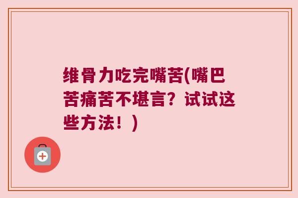 维骨力吃完嘴苦(嘴巴苦痛苦不堪言?试试这些方法!) 维骨力吃完嘴苦(嘴巴苦痛苦不堪言?试试这些方法!)