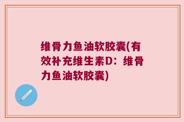 维骨力鱼油软胶囊(有效补充维生素D:维骨力鱼油软胶囊) 维骨力鱼油软胶囊(有效补充维生素D:维骨力鱼油软胶囊)