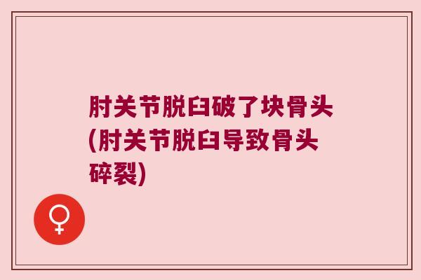 肘关节脱臼破了块骨头(肘关节脱臼导致骨头碎裂)