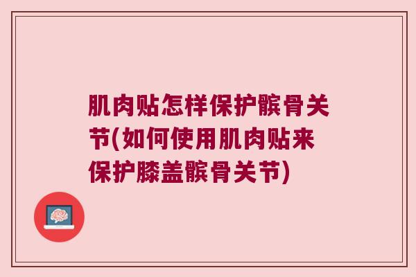 肌肉贴怎样保护髌骨关节(如何使用肌肉贴来保护膝盖髌骨关节)