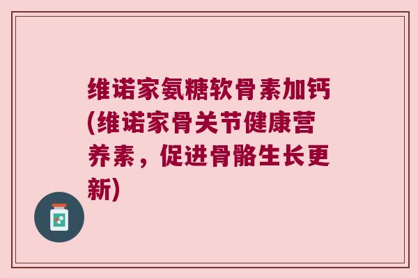 维诺家氨糖软骨素加钙(维诺家骨关节健康营养素,促进骨骼生长更新) 维诺家氨糖软骨素加钙(维诺家骨关节健康营养素,促进骨骼生长更新)