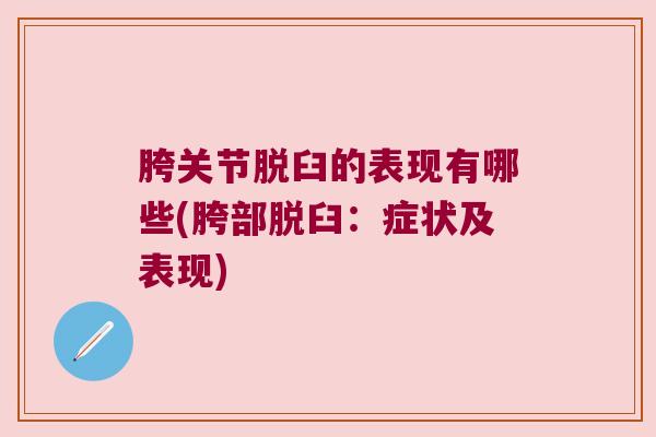 胯关节脱臼的表现有哪些(胯部脱臼:症状及表现) 胯关节脱臼的表现有哪些(胯部脱臼:症状及表现)