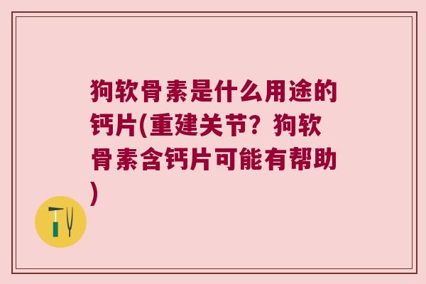 狗软骨素是什么用途的钙片(重建关节?狗软骨素含钙片可能有帮助) 狗软骨素是什么用途的钙片(重建关节?狗软骨素含钙片可能有帮助)