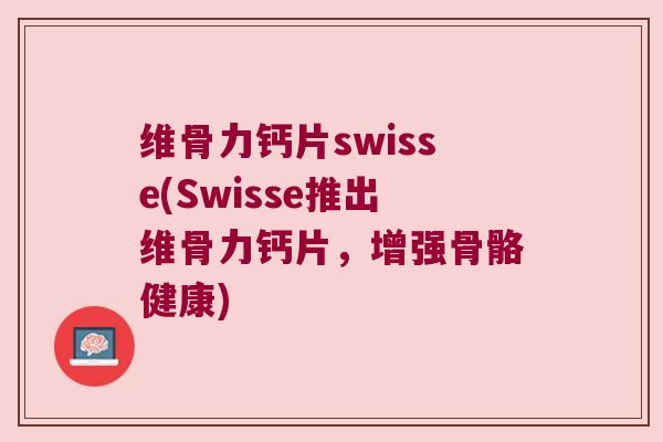 维骨力钙片swisse(Swisse推出维骨力钙片,增强骨骼健康) 维骨力钙片swisse(Swisse推出维骨力钙片,增强骨骼健康)