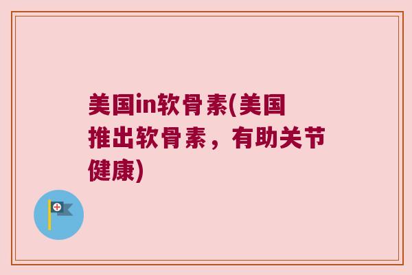 美国in软骨素(美国推出软骨素,有助关节健康) 美国in软骨素(美国推出软骨素,有助关节健康)