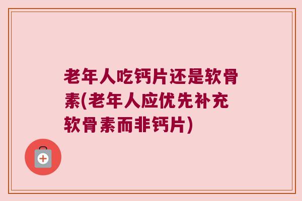老年人吃钙片还是软骨素(老年人应优先补充软骨素而非钙片)