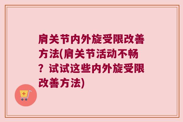 肩关节内外旋受限改善方法(肩关节活动不畅？试试这些内外旋受限改善方法)