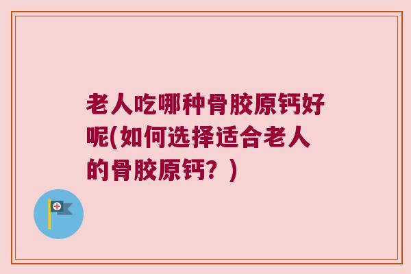 老人吃哪种骨胶原钙好呢(如何选择适合老人的骨胶原钙?) 老人吃哪种骨胶原钙好呢(如何选择适合老人的骨胶原钙?)