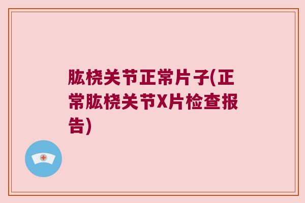 肱桡关节正常片子(正常肱桡关节X片检查报告) 肱桡关节正常片子(正常肱桡关节X片检查报告)