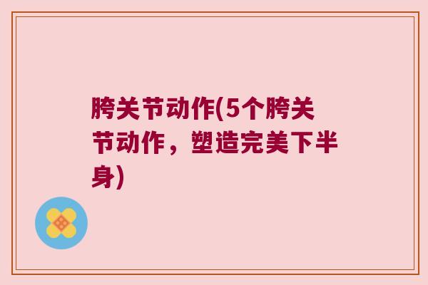 胯关节动作(5个胯关节动作,塑造完美下半身) 胯关节动作(5个胯关节动作,塑造完美下半身)