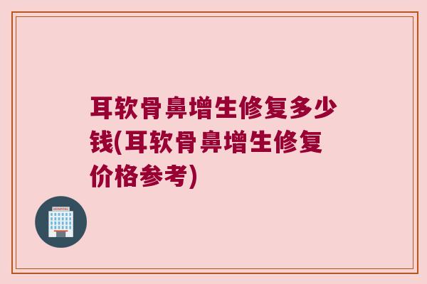 耳软骨鼻增生修复多少钱(耳软骨鼻增生修复价格参考) 耳软骨鼻增生修复多少钱(耳软骨鼻增生修复价格参考)