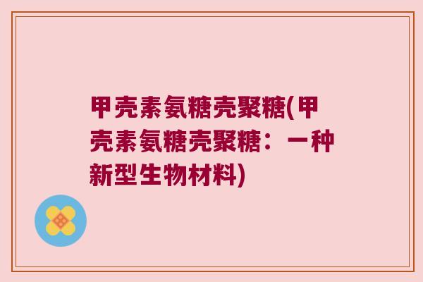 甲壳素氨糖壳聚糖(甲壳素氨糖壳聚糖：一种新型生物材料)