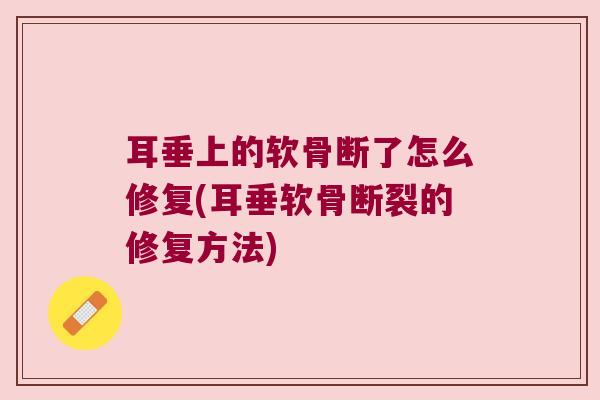 耳垂上的软骨断了怎么修复(耳垂软骨断裂的修复方法)