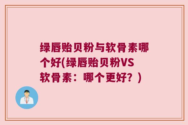 绿唇贻贝粉与软骨素哪个好(绿唇贻贝粉VS软骨素:哪个更好?) 绿唇贻贝粉与软骨素哪个好(绿唇贻贝粉VS软骨素:哪个更好?)