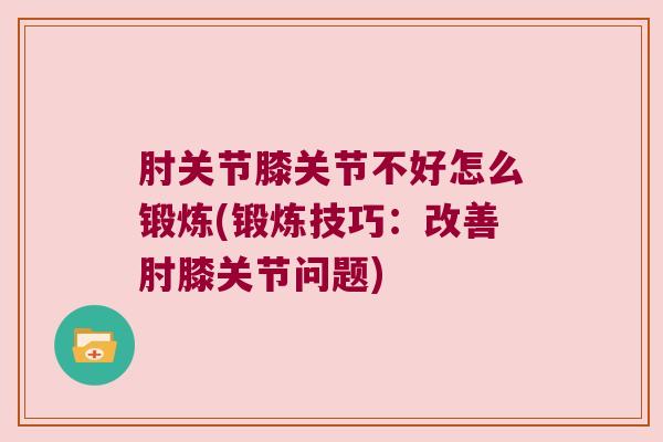 肘关节膝关节不好怎么锻炼(锻炼技巧：改善肘膝关节问题)