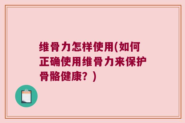 维骨力怎样使用(如何正确使用维骨力来保护骨骼健康?) 维骨力怎样使用(如何正确使用维骨力来保护骨骼健康?)