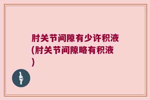 肘关节间隙有少许积液(肘关节间隙略有积液) 肘关节间隙有少许积液(肘关节间隙略有积液)