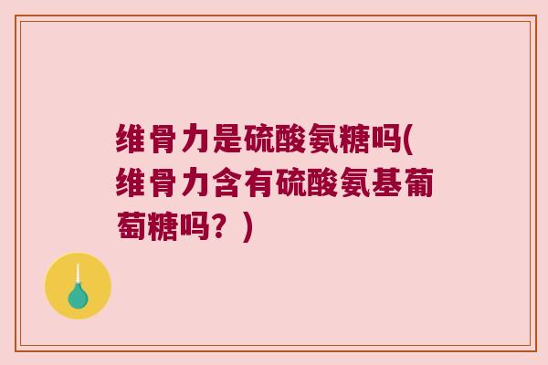 维骨力是硫酸氨糖吗(维骨力含有硫酸氨基葡萄糖吗？)
