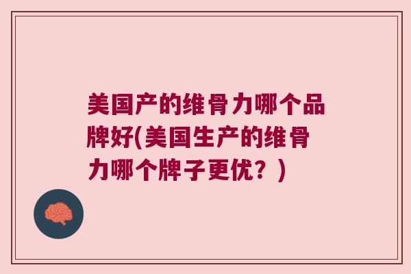 美国产的维骨力哪个品牌好(美国生产的维骨力哪个牌子更优？)