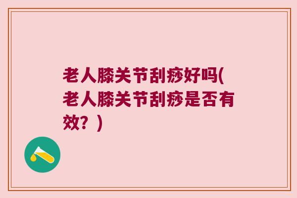 老人膝关节刮痧好吗(老人膝关节刮痧是否有效?) 老人膝关节刮痧好吗(老人膝关节刮痧是否有效?)