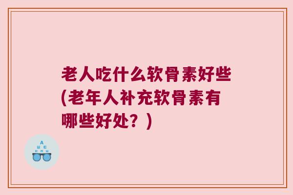 老人吃什么软骨素好些(老年人补充软骨素有哪些好处?) 老人吃什么软骨素好些(老年人补充软骨素有哪些好处?)