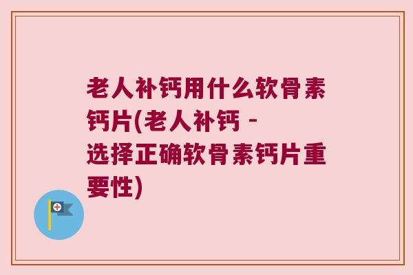 老人补钙用什么软骨素钙片(老人补钙 - 选择正确软骨素钙片重要性) 老人补钙用什么软骨素钙片(老人补钙 - 选择正确软骨素钙片重要性)