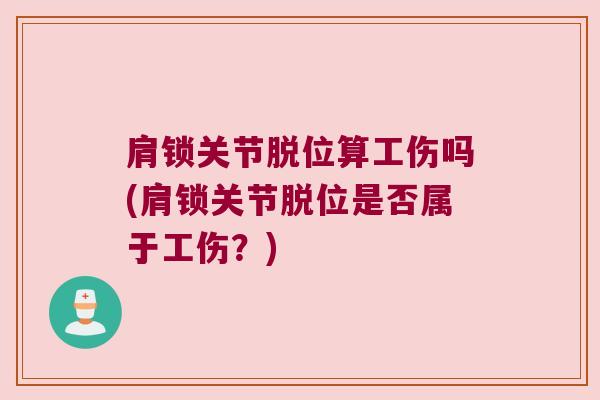 肩锁关节脱位算工伤吗(肩锁关节脱位是否属于工伤?) 肩锁关节脱位算工伤吗(肩锁关节脱位是否属于工伤?)