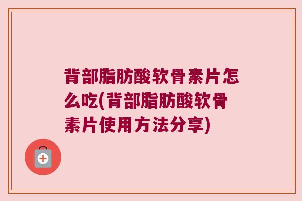 背部脂肪酸软骨素片怎么吃(背部脂肪酸软骨素片使用方法分享)