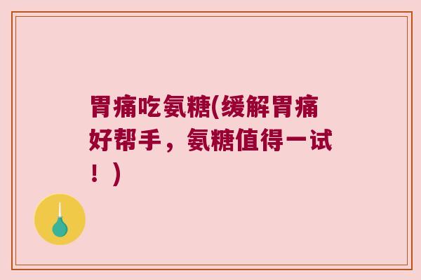 胃痛吃氨糖(缓解胃痛好帮手，氨糖值得一试！)