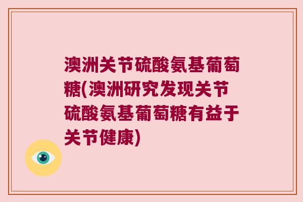 澳洲关节硫酸氨基葡萄糖(澳洲研究发现关节硫酸氨基葡萄糖有益于关节健康) 澳洲关节硫酸氨基葡萄糖(澳洲研究发现关节硫酸氨基葡萄糖有益于关节健康)