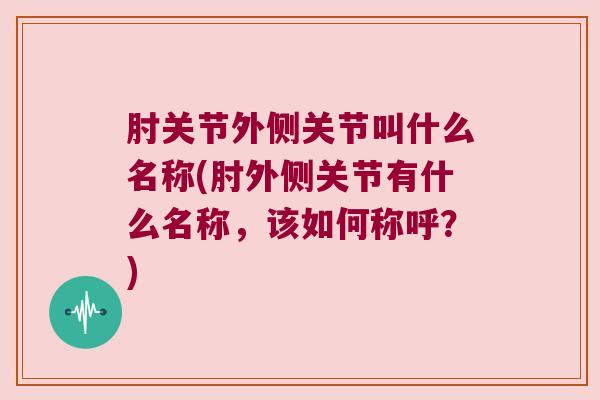 肘关节外侧关节叫什么名称(肘外侧关节有什么名称，该如何称呼？)