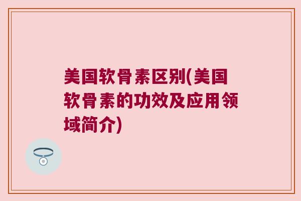 美国软骨素区别(美国软骨素的功效及应用领域简介)